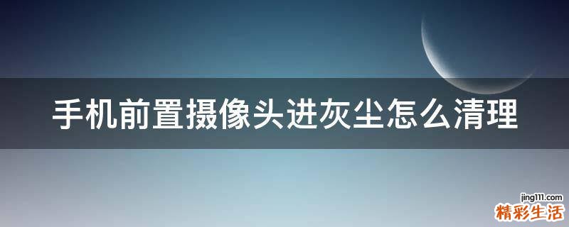 手机前置摄像头进灰尘怎么清理