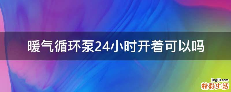 暖气循环泵24小时开着可以吗