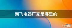 新飞电器厂家是哪里的