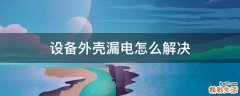 设备外壳漏电怎么解决