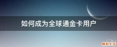 如何成为全球通金卡用户