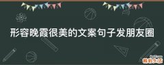 形容晚霞很美的文案句子发朋友圈