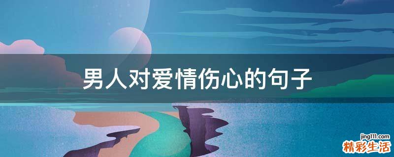 男人对爱情伤心的句子