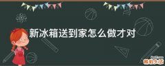 新冰箱送到家怎么做才对