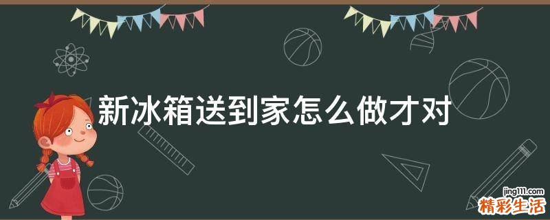 新冰箱送到家怎么做才对