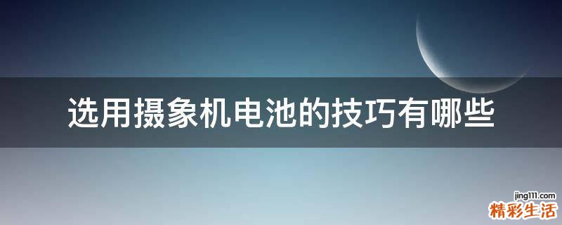 选用摄象机电池的技巧有哪些