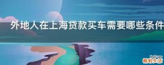 外地人在上海贷款买车需要哪些条件