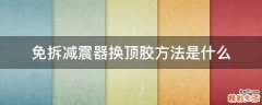 免拆减震器换顶胶方法是什么