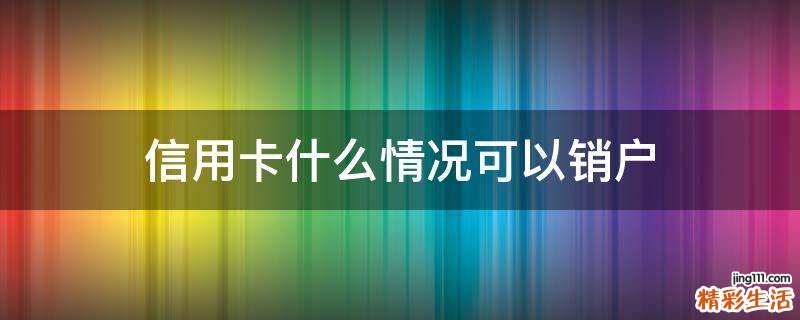 信用卡什么情况可以销户
