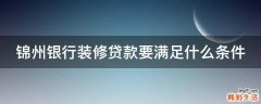 锦州银行装修贷款要满足什么条件