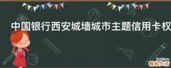 中国银行西安城墙城市主题信用卡权益有哪些