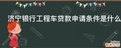 济宁银行工程车贷款申请条件是什么