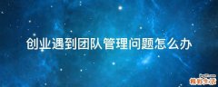 创业遇到团队管理问题怎么办