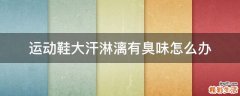 运动鞋大汗淋漓有臭味怎么办