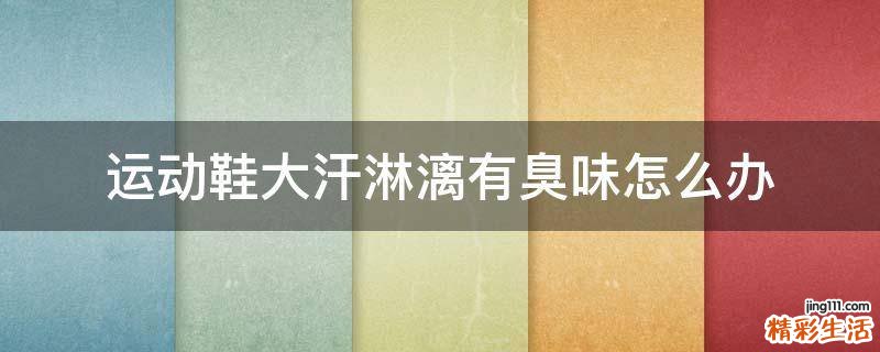 运动鞋大汗淋漓有臭味怎么办