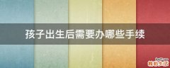 孩子出生后需要办哪些手续