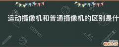 运动摄像机和普通摄像机的区别是什么