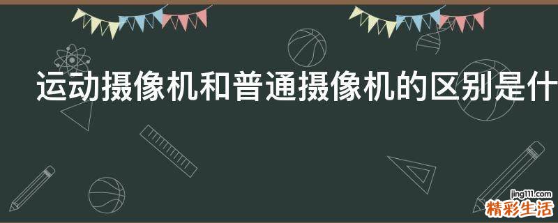 运动摄像机和普通摄像机的区别是什么