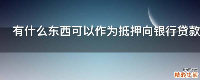 有什么东西可以作为抵押向银行贷款