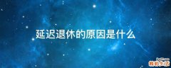 延迟退休的原因是什么