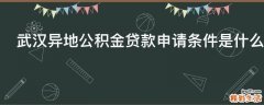 武汉异地公积金贷款申请条件是什么