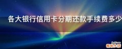 各大银行信用卡分期还款手续费多少