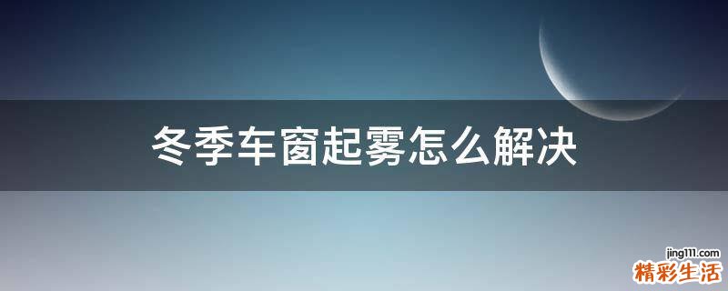 冬季车窗起雾怎么解决