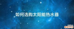 如何选购太阳能热水器