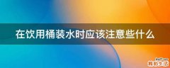 在饮用桶装水时应该注意些什么