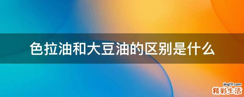 色拉油和大豆油的区别是什么
