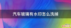 汽车玻璃有水印怎么洗掉