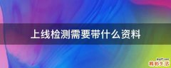 上线检测需要带什么资料