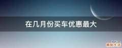 在几月份买车优惠最大
