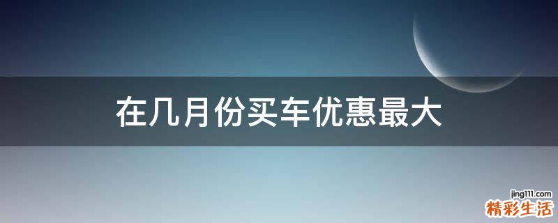 在几月份买车优惠最大