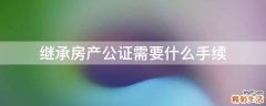 继承房产公证需要什么手续