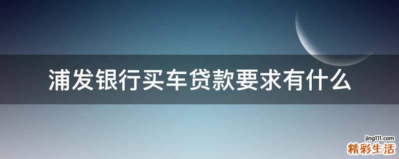 浦发银行买车贷款要求有什么