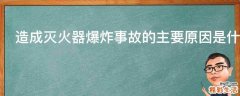 造成灭火器爆炸事故的主要原因是什么