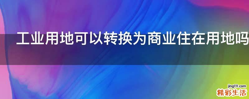 工业用地可以转换为商业住在用地吗