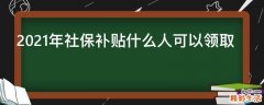 2021年社保补贴什么人可以领取