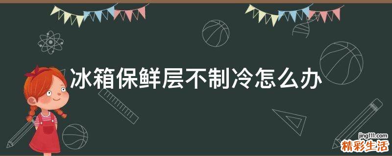 冰箱保鲜层不制冷怎么办
