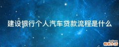 建设银行个人汽车贷款流程是什么