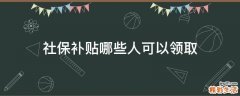 社保补贴哪些人可以领取