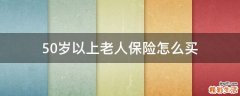 50岁以上老人保险怎么买