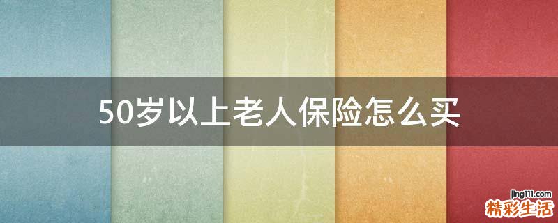 50岁以上老人保险怎么买
