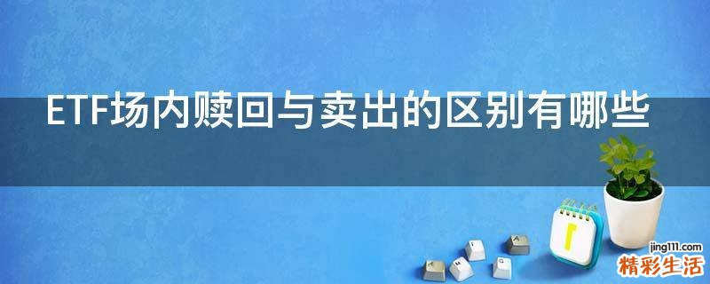 ETF场内赎回与卖出的区别有哪些