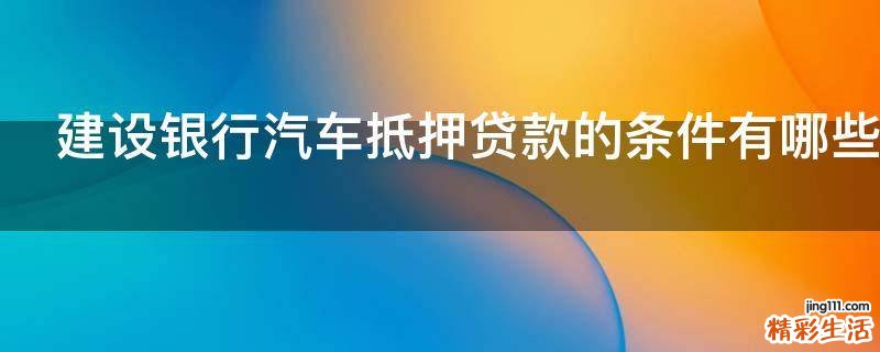 建设银行汽车抵押贷款的条件有哪些