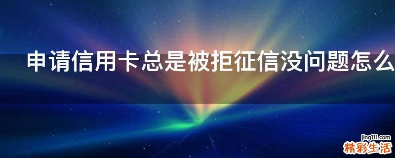 申请信用卡总是被拒征信没问题怎么回事