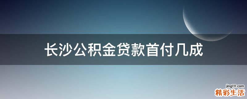 长沙公积金贷款首付几成