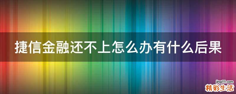 捷信金融还不上怎么办有什么后果