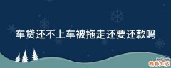 车贷还不上车被拖走还要还款吗